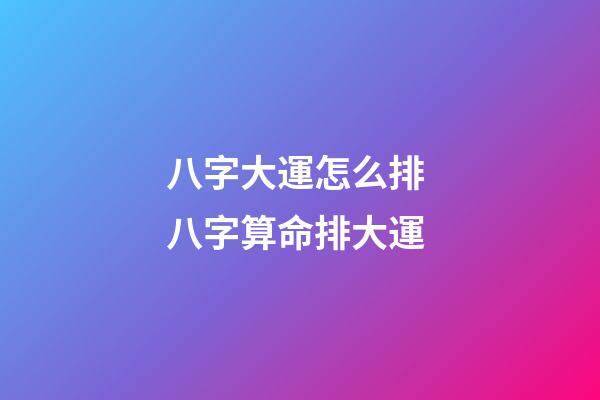 八字大運怎么排 八字算命排大運